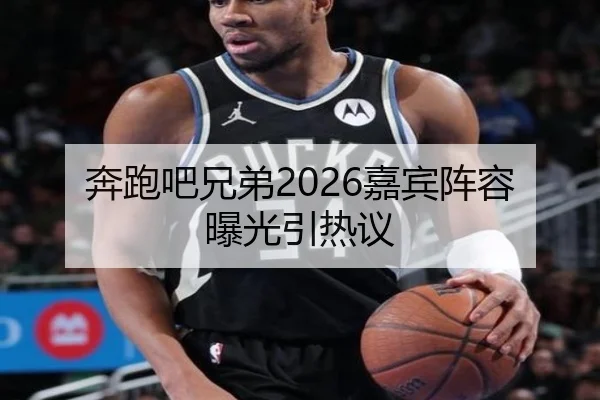 奔跑吧兄弟2026嘉宾阵容曝光引热议